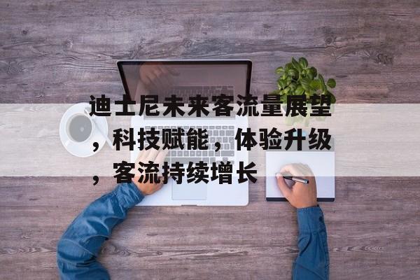 迪士尼未来客流量展望,科技赋能,体验升级,客流持续增长 迪士尼未来客流量展望,科技赋能,体验升级,客流持续增长