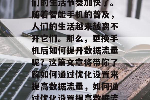 在快节奏的生活中,我们的生活节奏加快了。随着智能手机的普及,人们的生活越来越离不开它们。那么,更换手机后如何提升数据流量呢?这篇文章将带你了解如何通过优化设置来提高数据流量,如何通过优化设置提高数据流量 在快节奏的生活中,我们的生活节奏加快了。随着智能手机的普及,人们的生活越来越离不开它们。那么,更换手机后如何提升数据流量呢?这篇文章将带你了解如何通过优化设置来提高数据流量,如何通过优化设置提高数据流量