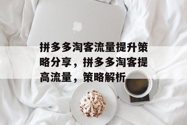 拼多多淘客流量提升策略分享,拼多多淘客提高流量,策略解析 拼多多淘客流量提升策略分享,拼多多淘客提高流量,策略解析