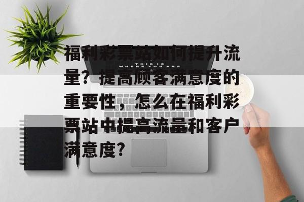 福利彩票站如何提升流量？提高顾客满意度的重要性，怎么在福利彩票站中提高流量和客户满意度?