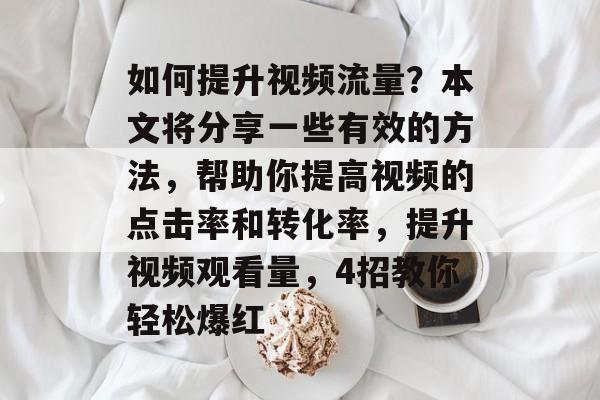 如何提升视频流量?本文将分享一些有效的方法,帮助你提高视频的点击率和转化率,提升视频观看量,4招教你轻松爆红 如何提升视频流量?本文将分享一些有效的方法,帮助你提高视频的点击率和转化率,提升视频观看量,4招教你轻松爆红