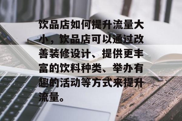 饮品店如何提升流量大小,饮品店可以通过改善装修设计、提供更丰富的饮料种类、举办有趣的活动等方式来提升流量。 饮品店如何提升流量大小,饮品店可以通过改善装修设计、提供更丰富的饮料种类、举办有趣的活动等方式来提升流量。