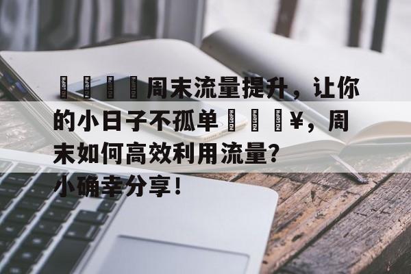 🌟周末流量提升，让你的小日子不孤单🔥，周末如何高效利用流量？小确幸分享！