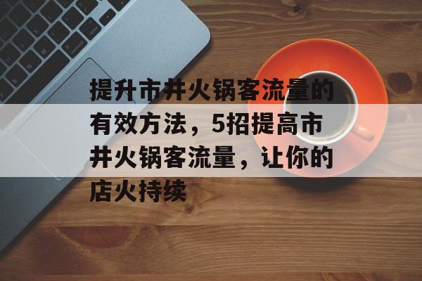 提升市井火锅客流量的有效方法,5招提高市井火锅客流量,让你的店火持续 提升市井火锅客流量的有效方法,5招提高市井火锅客流量,让你的店火持续