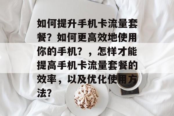 如何提升手机卡流量套餐?如何更高效地使用你的手机?,怎样才能提高手机卡流量套餐的效率,以及优化使用方法? 如何提升手机卡流量套餐?如何更高效地使用你的手机?,怎样才能提高手机卡流量套餐的效率,以及优化使用方法?