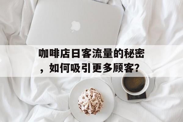 咖啡店日客流量的秘密,如何吸引更多顾客? 咖啡店日客流量的秘密,如何吸引更多顾客?