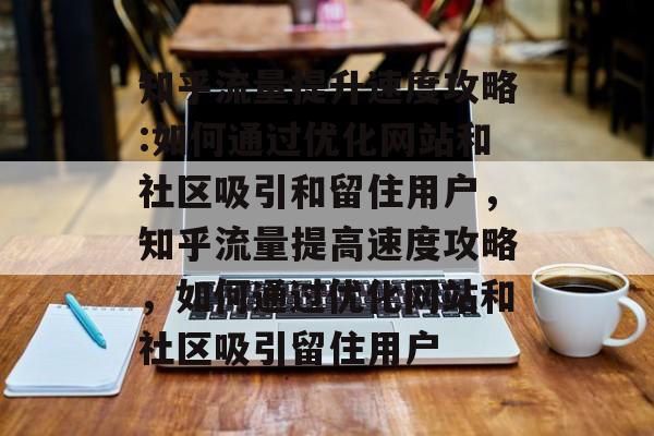 知乎流量提升速度攻略:如何通过优化网站和社区吸引和留住用户,知乎流量提高速度攻略,如何通过优化网站和社区吸引留住用户 知乎流量提升速度攻略:如何通过优化网站和社区吸引和留住用户,知乎流量提高速度攻略,如何通过优化网站和社区吸引留住用户