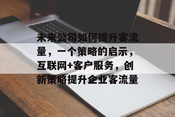未来公司如何提升客流量,一个策略的启示,互联网+客户服务,创新策略提升企业客流量 未来公司如何提升客流量,一个策略的启示,互联网+客户服务,创新策略提升企业客流量
