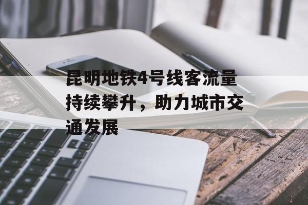 昆明地铁4号线客流量持续攀升，助力城市交通发展