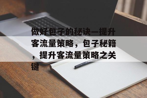 做好包子的秘诀—提升客流量策略，包子秘籍，提升客流量策略之关键