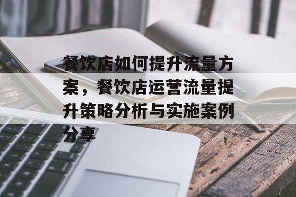 餐饮店如何提升流量方案，餐饮店运营流量提升策略分析与实施案例分享