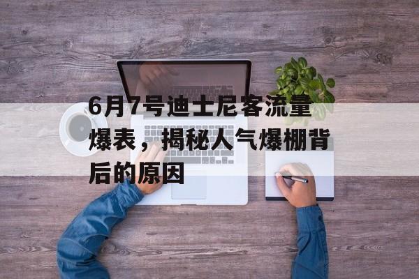 6月7号迪士尼客流量爆表,揭秘人气爆棚背后的原因 6月7号迪士尼客流量爆表,揭秘人气爆棚背后的原因