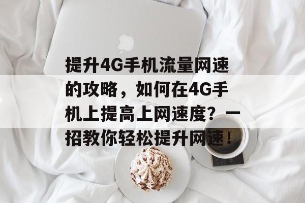 提升4G手机流量网速的攻略,如何在4G手机上提高上网速度?一招教你轻松提升网速! 提升4G手机流量网速的攻略,如何在4G手机上提高上网速度?一招教你轻松提升网速!