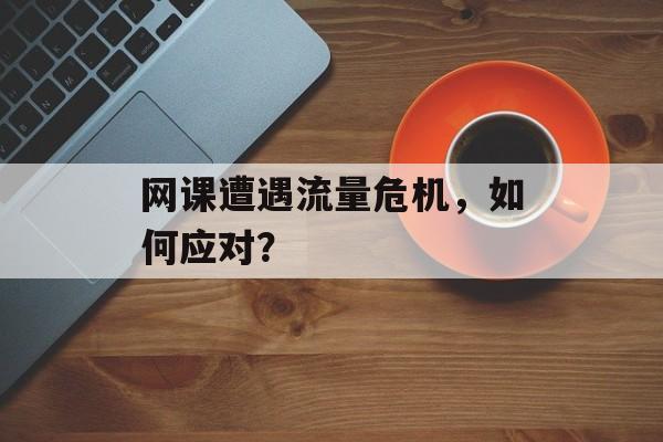 网课遭遇流量危机,如何应对? 网课遭遇流量危机,如何应对?