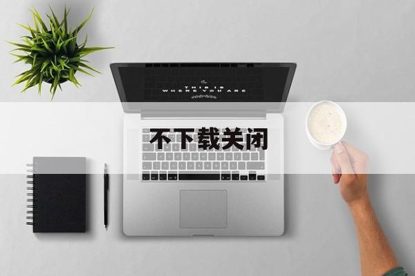 不下载关闭 不下载关闭
