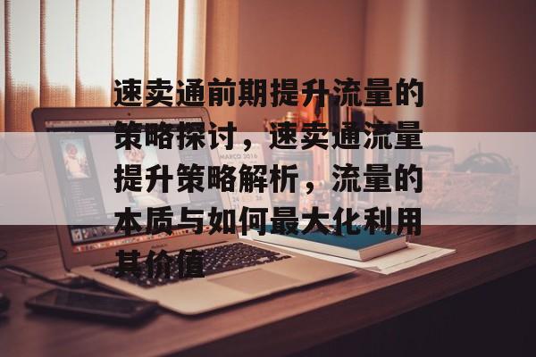 速卖通前期提升流量的策略探讨,速卖通流量提升策略解析,流量的本质与如何最大化利用其价值 速卖通前期提升流量的策略探讨,速卖通流量提升策略解析,流量的本质与如何最大化利用其价值