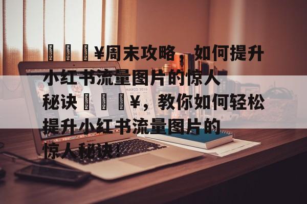 🔥周末攻略,如何提升小红书流量图片的惊人秘诀🔥,教你如何轻松提升小红书流量图片的惊人秘诀! 🔥周末攻略,如何提升小红书流量图片的惊人秘诀🔥,教你如何轻松提升小红书流量图片的惊人秘诀!