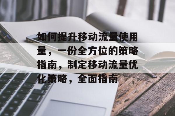 如何提升移动流量使用量,一份全方位的策略指南,制定移动流量优化策略,全面指南 如何提升移动流量使用量,一份全方位的策略指南,制定移动流量优化策略,全面指南
