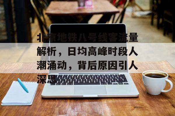 北京地铁八号线客流量解析,日均高峰时段人潮涌动,背后原因引人深思 北京地铁八号线客流量解析,日均高峰时段人潮涌动,背后原因引人深思
