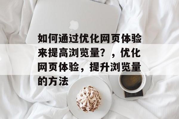 如何通过优化网页体验来提高浏览量?,优化网页体验,提升浏览量的方法 如何通过优化网页体验来提高浏览量?,优化网页体验,提升浏览量的方法