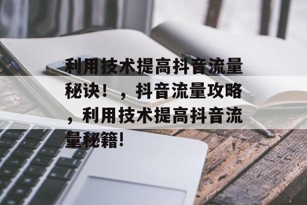 利用技术提高抖音流量秘诀！，抖音流量攻略，利用技术提高抖音流量秘籍!