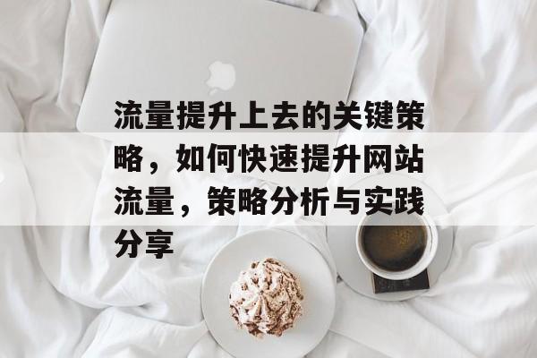 流量提升上去的关键策略,如何快速提升网站流量,策略分析与实践分享 流量提升上去的关键策略,如何快速提升网站流量,策略分析与实践分享