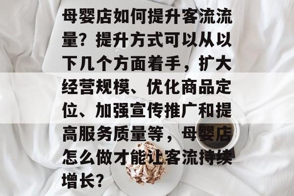 母婴店如何提升客流流量？提升方式可以从以下几个方面着手，扩大经营规模、优化商品定位、加强宣传推广和提高服务质量等，母婴店怎么做才能让客流持续增长？