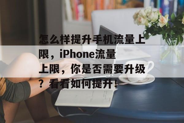 怎么样提升手机流量上限,iPhone流量上限,你是否需要升级?看看如何提升! 怎么样提升手机流量上限,iPhone流量上限,你是否需要升级?看看如何提升!