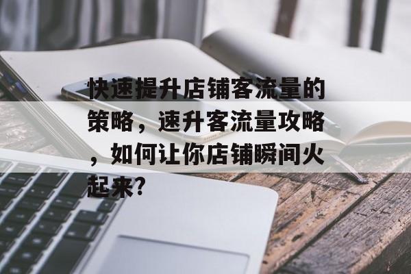 快速提升店铺客流量的策略,速升客流量攻略,如何让你店铺瞬间火起来? 快速提升店铺客流量的策略,速升客流量攻略,如何让你店铺瞬间火起来?