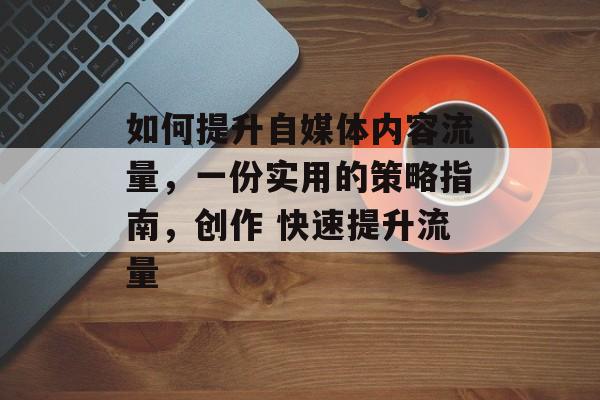 如何提升自媒体内容流量,一份实用的策略指南,创作 快速提升流量 如何提升自媒体内容流量,一份实用的策略指南,创作 快速提升流量