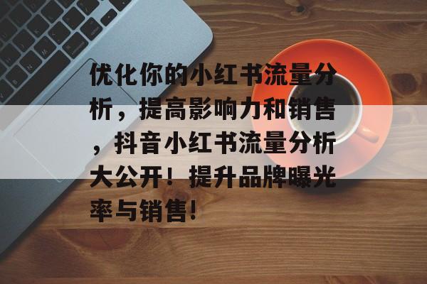 优化你的小红书流量分析,提高影响力和销售,抖音小红书流量分析大公开!提升品牌曝光率与销售! 优化你的小红书流量分析,提高影响力和销售,抖音小红书流量分析大公开!提升品牌曝光率与销售!