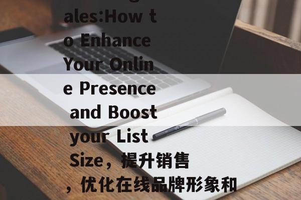 Boosting Sales:How to Enhance Your Online Presence and Boost your List Size,提升销售,优化在线品牌形象和扩大列表规模的策略。 Boosting Sales:How to Enhance Your Online Presence and Boost your List Size,提升销售,优化在线品牌形象和扩大列表规模的策略。