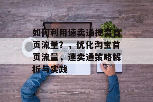 如何利用速卖通提高首页流量?,优化淘宝首页流量,速卖通策略解析与实践 如何利用速卖通提高首页流量?,优化淘宝首页流量,速卖通策略解析与实践