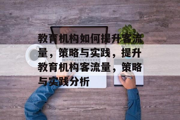 教育机构如何提升客流量，策略与实践，提升教育机构客流量，策略与实践分析