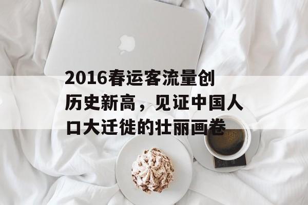 2016春运客流量创历史新高，见证中国人口大迁徙的壮丽画卷