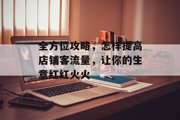 全方位攻略,怎样提高店铺客流量,让你的生意红红火火 全方位攻略,怎样提高店铺客流量,让你的生意红红火火