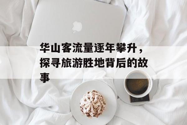 华山客流量逐年攀升,探寻旅游胜地背后的故事 华山客流量逐年攀升,探寻旅游胜地背后的故事
