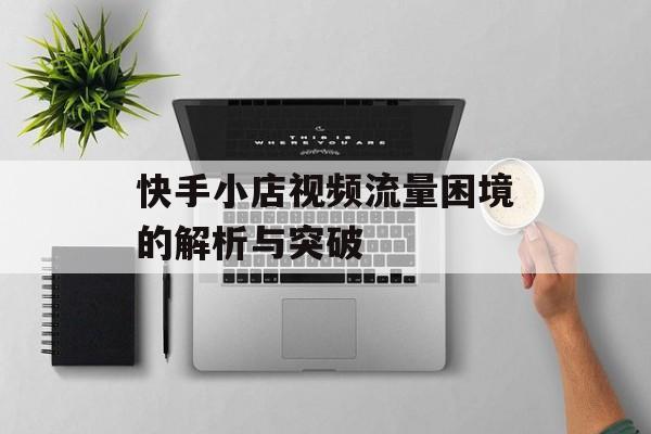 快手小店视频流量困境的解析与突破 快手小店视频流量困境的解析与突破