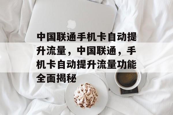 中国联通手机卡自动提升流量,中国联通,手机卡自动提升流量功能全面揭秘 中国联通手机卡自动提升流量,中国联通,手机卡自动提升流量功能全面揭秘