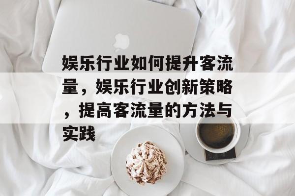 娱乐行业如何提升客流量,娱乐行业创新策略,提高客流量的方法与实践 娱乐行业如何提升客流量,娱乐行业创新策略,提高客流量的方法与实践
