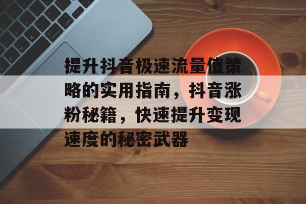 提升抖音极速流量值策略的实用指南,抖音涨粉秘籍,快速提升变现速度的秘密武器 提升抖音极速流量值策略的实用指南,抖音涨粉秘籍,快速提升变现速度的秘密武器