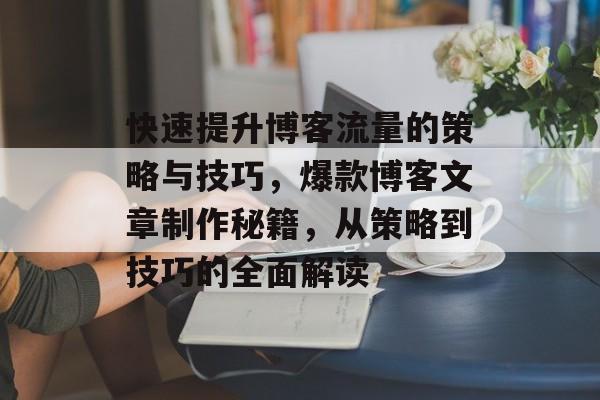快速提升博客流量的策略与技巧,爆款博客文章制作秘籍,从策略到技巧的全面解读 快速提升博客流量的策略与技巧,爆款博客文章制作秘籍,从策略到技巧的全面解读