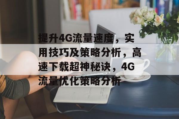 提升4G流量速度,实用技巧及策略分析,高速下载超神秘诀,4G流量优化策略分析 提升4G流量速度,实用技巧及策略分析,高速下载超神秘诀,4G流量优化策略分析