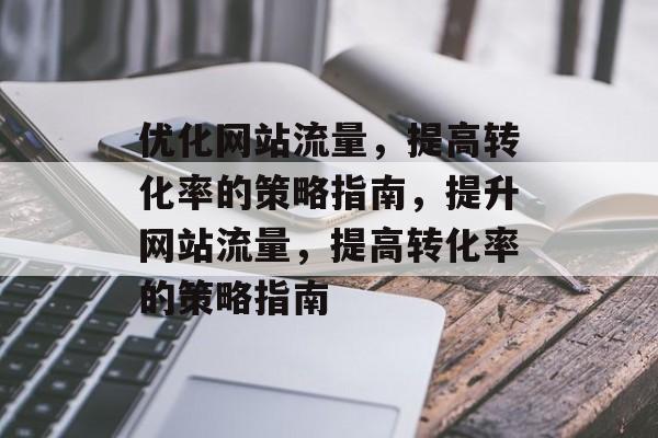 优化网站流量,提高转化率的策略指南,提升网站流量,提高转化率的策略指南 优化网站流量,提高转化率的策略指南,提升网站流量,提高转化率的策略指南