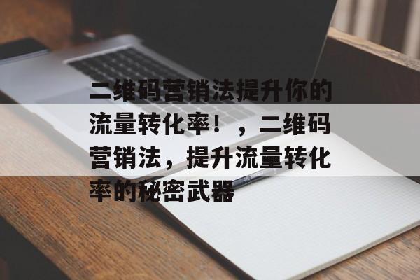 二维码营销法提升你的流量转化率!,二维码营销法,提升流量转化率的秘密武器 二维码营销法提升你的流量转化率!,二维码营销法,提升流量转化率的秘密武器