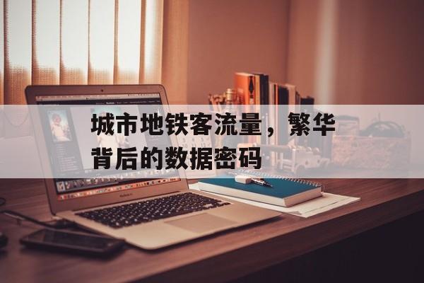 城市地铁客流量,繁华背后的数据密码 城市地铁客流量,繁华背后的数据密码