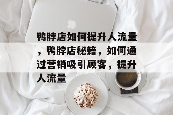 鸭脖店如何提升人流量,鸭脖店秘籍,如何通过营销吸引顾客,提升人流量 鸭脖店如何提升人流量,鸭脖店秘籍,如何通过营销吸引顾客,提升人流量