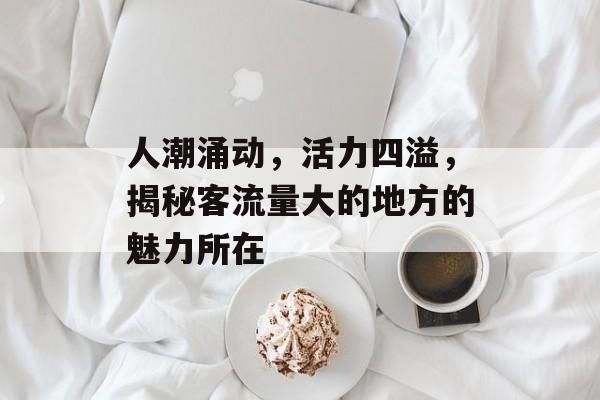 人潮涌动,活力四溢,揭秘客流量大的地方的魅力所在 人潮涌动,活力四溢,揭秘客流量大的地方的魅力所在