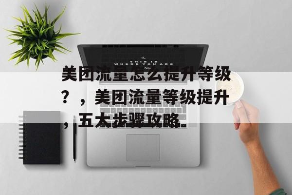 美团流量怎么提升等级?,美团流量等级提升,五大步骤攻略 美团流量怎么提升等级?,美团流量等级提升,五大步骤攻略
