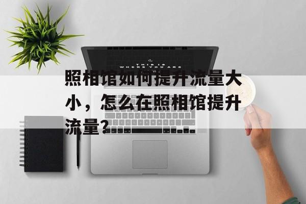 照相馆如何提升流量大小，怎么在照相馆提升流量？